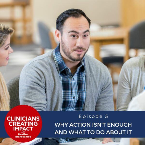 Clinicians Creating Impact with Heather Branscombe | Why Action Isn’t Enough and What to Do About It