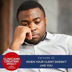 Clinicians Creating Impact with Heather Branscombe | When Your Client Doesn’t Like You