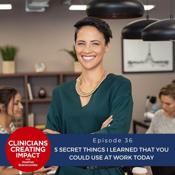 Clinicians Creating Impact with Heather Branscombe | 5 Secret Things I Learned That You Could Use at Work Today