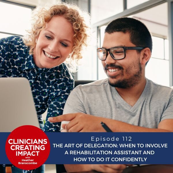 Clinicians Creating Impact with Heather Branscombe | The Art of Delegation: When to Involve a Rehabilitation Assistant and How to Do It Confidently